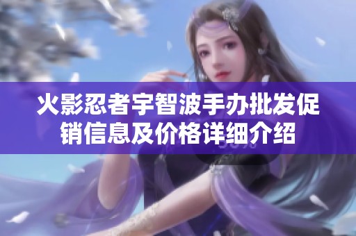 火影忍者宇智波手办批发促销信息及价格详细介绍