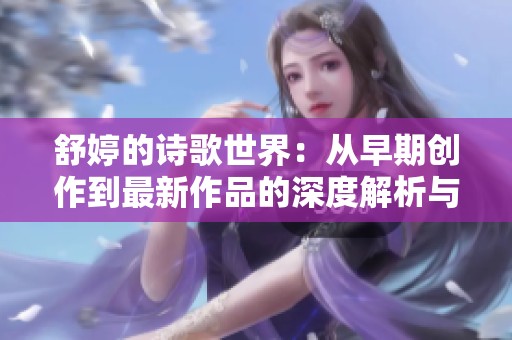 舒婷的诗歌世界：从早期创作到最新作品的深度解析与探讨
