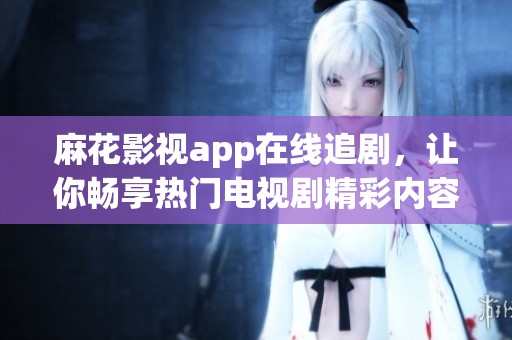 麻花影视app在线追剧，让你畅享热门电视剧精彩内容