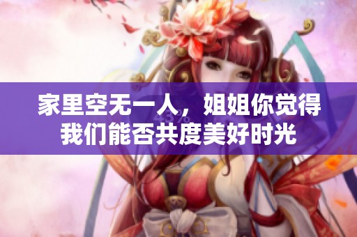 家里空无一人，姐姐你觉得我们能否共度美好时光