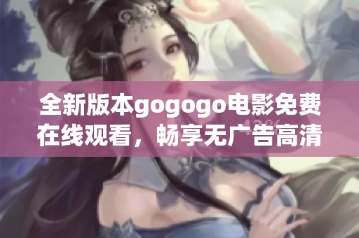 全新版本gogogo电影免费在线观看，畅享无广告高清体验