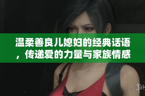 温柔善良儿媳妇的经典话语，传递爱的力量与家族情感