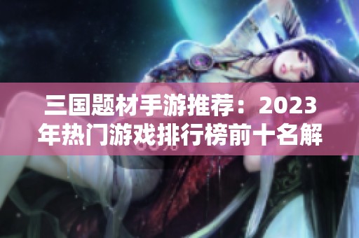 三国题材手游推荐：2023年热门游戏排行榜前十名解析