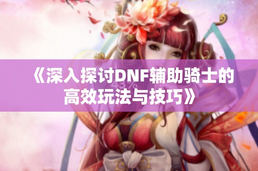 《深入探讨DNF辅助骑士的高效玩法与技巧》