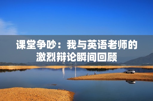课堂争吵：我与英语老师的激烈辩论瞬间回顾