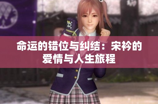 命运的错位与纠结：宋衿的爱情与人生旅程