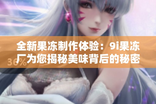 全新果冻制作体验：9i果冻厂为您揭秘美味背后的秘密