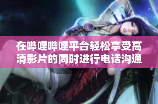 在哔哩哔哩平台轻松享受高清影片的同时进行电话沟通