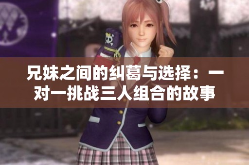 兄妹之间的纠葛与选择：一对一挑战三人组合的故事