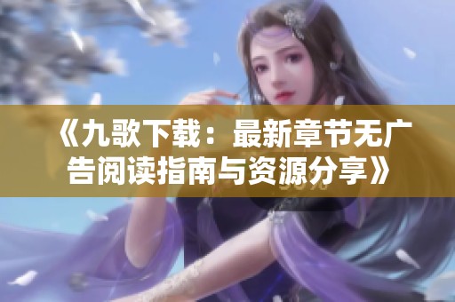 《九歌下载：最新章节无广告阅读指南与资源分享》