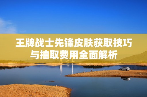 王牌战士先锋皮肤获取技巧与抽取费用全面解析