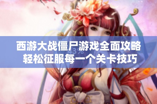 西游大战僵尸游戏全面攻略 轻松征服每一个关卡技巧分享