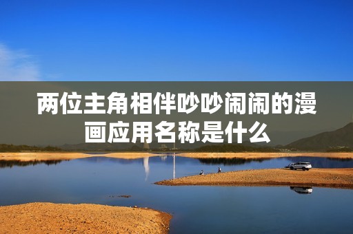 两位主角相伴吵吵闹闹的漫画应用名称是什么