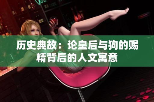 历史典故：论皇后与狗的赐精背后的人文寓意
