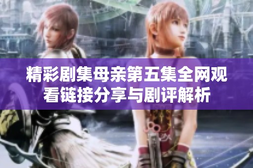 精彩剧集母亲第五集全网观看链接分享与剧评解析