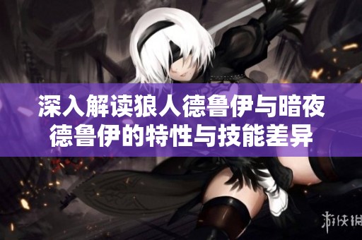 深入解读狼人德鲁伊与暗夜德鲁伊的特性与技能差异