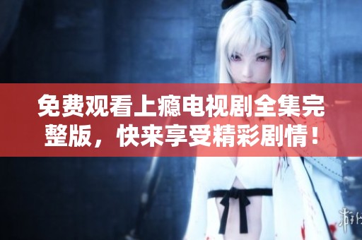 免费观看上瘾电视剧全集完整版，快来享受精彩剧情！