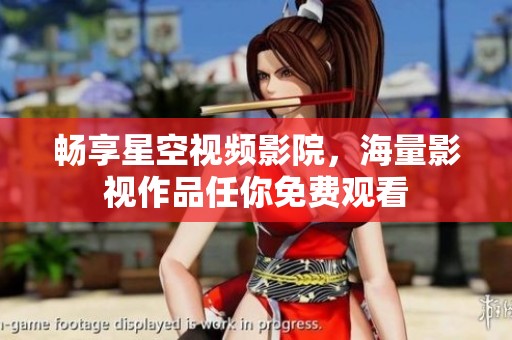 畅享星空视频影院，海量影视作品任你免费观看