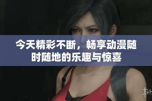 今天精彩不断，畅享动漫随时随地的乐趣与惊喜