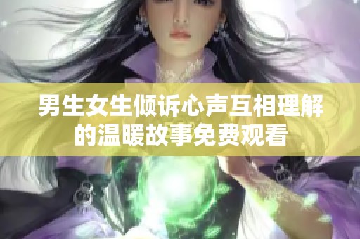 男生女生倾诉心声互相理解的温暖故事免费观看