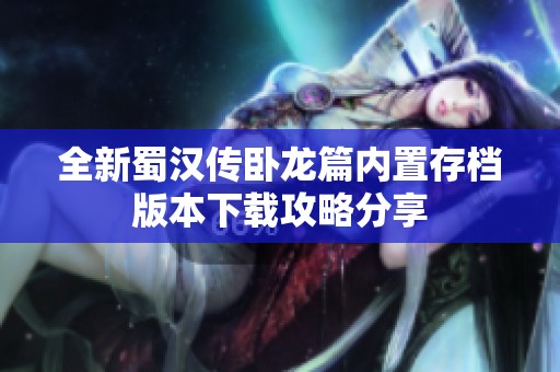 全新蜀汉传卧龙篇内置存档版本下载攻略分享