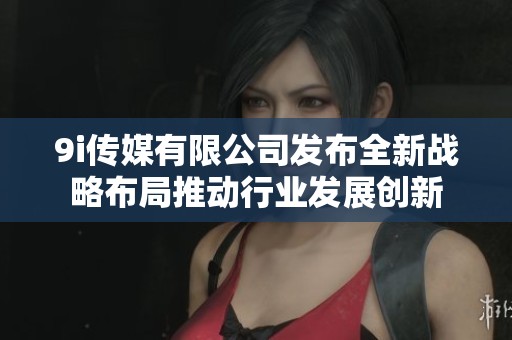 9i传媒有限公司发布全新战略布局推动行业发展创新