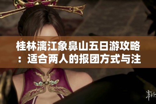 桂林漓江象鼻山五日游攻略：适合两人的报团方式与注意事项
