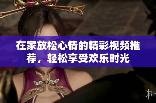 在家放松心情的精彩视频推荐，轻松享受欢乐时光