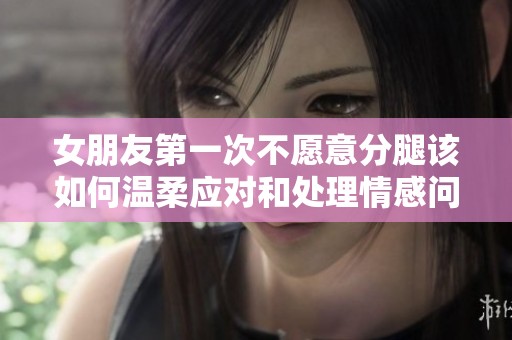 女朋友第一次不愿意分腿该如何温柔应对和处理情感问题