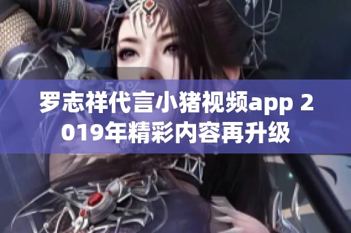罗志祥代言小猪视频app 2019年精彩内容再升级