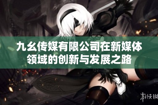 九幺传媒有限公司在新媒体领域的创新与发展之路