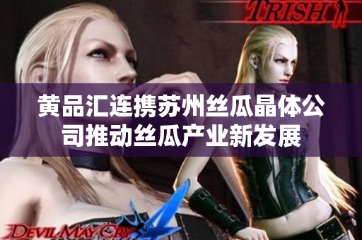 黄品汇连携苏州丝瓜晶体公司推动丝瓜产业新发展