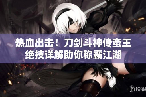 热血出击！刀剑斗神传蛮王绝技详解助你称霸江湖
