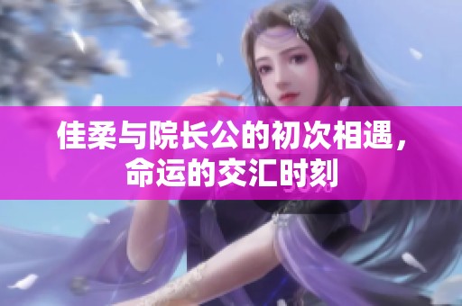 佳柔与院长公的初次相遇，命运的交汇时刻
