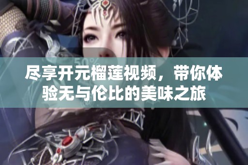 尽享开元榴莲视频，带你体验无与伦比的美味之旅