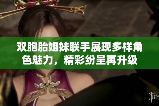 双胞胎姐妹联手展现多样角色魅力，精彩纷呈再升级