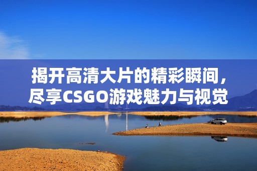 揭开高清大片的精彩瞬间，尽享CSGO游戏魅力与视觉享受