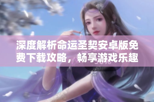 深度解析命运圣契安卓版免费下载攻略，畅享游戏乐趣与重置体验