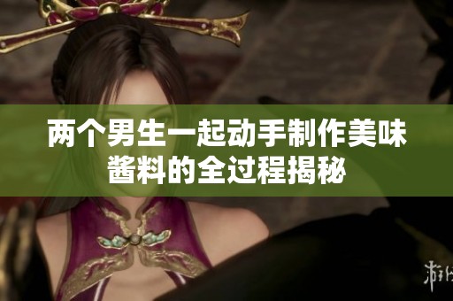 两个男生一起动手制作美味酱料的全过程揭秘