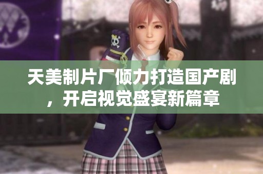 天美制片厂倾力打造国产剧，开启视觉盛宴新篇章