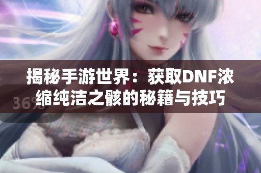 揭秘手游世界：获取DNF浓缩纯洁之骸的秘籍与技巧