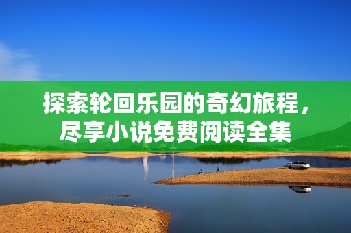 探索轮回乐园的奇幻旅程，尽享小说免费阅读全集