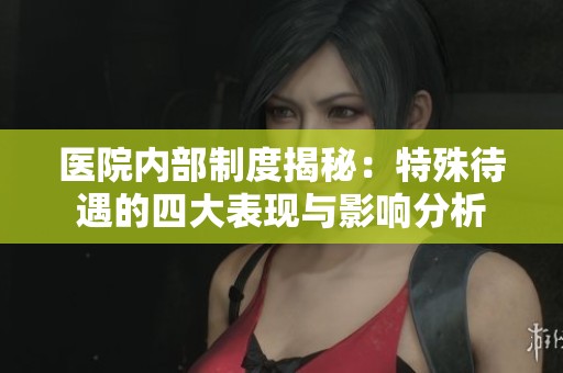 医院内部制度揭秘：特殊待遇的四大表现与影响分析