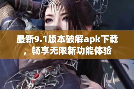 最新9.1版本破解apk下载，畅享无限新功能体验