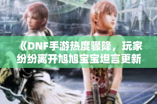 《DNF手游热度骤降，玩家纷纷离开旭旭宝宝坦言更新进展缓慢》