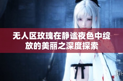 无人区玫瑰在静谧夜色中绽放的美丽之深度探索