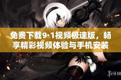 免费下载9·1视频极速版，畅享精彩视频体验与手机安装指南