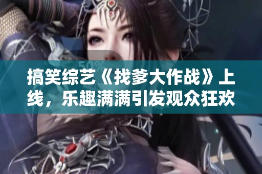 搞笑综艺《找爹大作战》上线，乐趣满满引发观众狂欢
