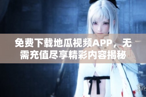 免费下载地瓜视频APP，无需充值尽享精彩内容揭秘