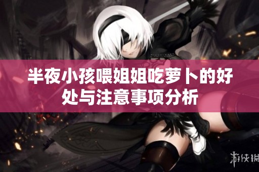 半夜小孩喂姐姐吃萝卜的好处与注意事项分析